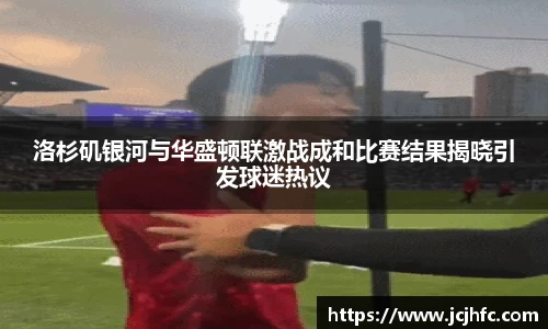 洛杉矶银河与华盛顿联激战成和比赛结果揭晓引发球迷热议